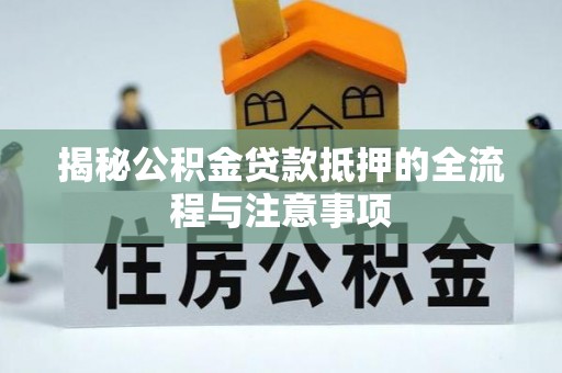 呼伦贝尔揭秘公积金贷款抵押的全流程与注意事项