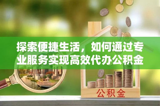 呼伦贝尔探索便捷生活，如何通过专业服务实现高效代办公积金提取