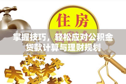 呼伦贝尔掌握技巧，轻松应对公积金贷款计算与理财规划
