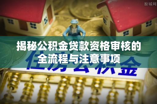 呼伦贝尔揭秘公积金贷款资格审核的全流程与注意事项