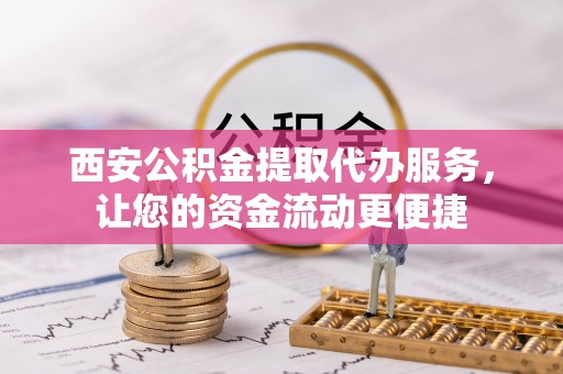 呼伦贝尔西安公积金提取代办服务，让您的资金流动更便捷