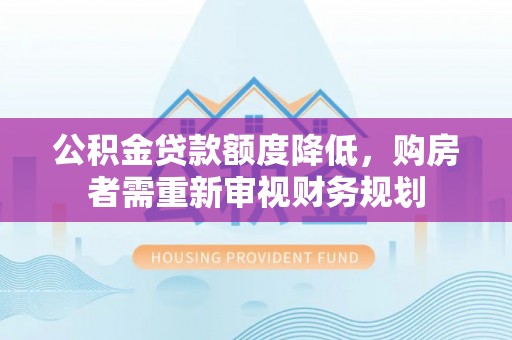 呼伦贝尔公积金贷款额度降低，购房者需重新审视财务规划