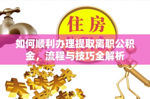 呼伦贝尔如何顺利办理提取离职公积金，流程与技巧全解析