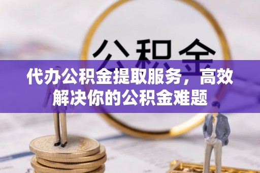 呼伦贝尔代办公积金提取服务，高效解决你的公积金难题