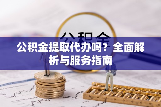 呼伦贝尔公积金提取代办吗？全面解析与服务指南