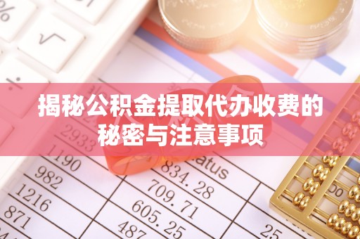 呼伦贝尔揭秘公积金提取代办收费的秘密与注意事项