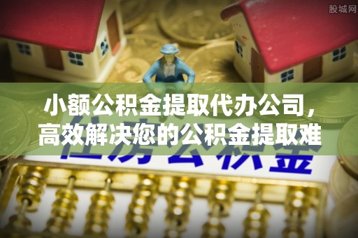 呼伦贝尔小额公积金提取代办公司，高效解决您的公积金提取难题