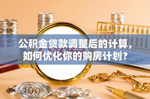 呼伦贝尔公积金贷款调整后的计算，如何优化你的购房计划？