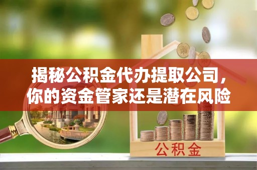 呼伦贝尔揭秘公积金代办提取公司，你的资金管家还是潜在风险？
