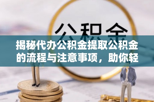 呼伦贝尔揭秘代办公积金提取公积金的流程与注意事项，助你轻松拿回属于你的钱