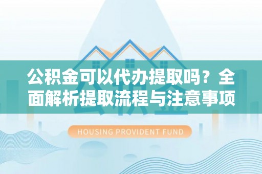 呼伦贝尔公积金可以代办提取吗？全面解析提取流程与注意事项