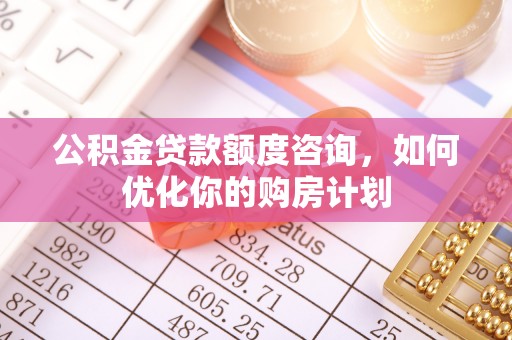 呼伦贝尔公积金贷款额度咨询，如何优化你的购房计划