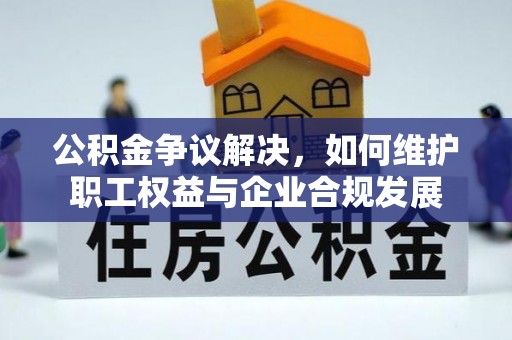 呼伦贝尔公积金争议解决，如何维护职工权益与企业合规发展