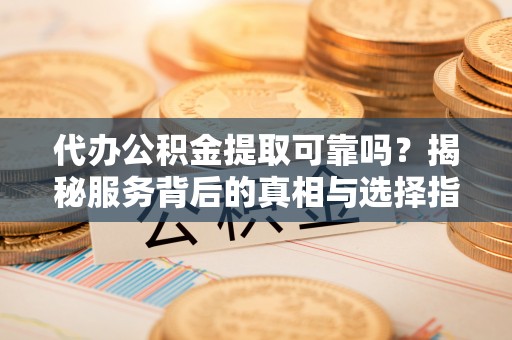 呼伦贝尔代办公积金提取可靠吗？揭秘服务背后的真相与选择指南