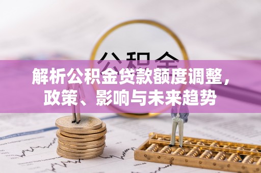 呼伦贝尔解析公积金贷款额度调整，政策、影响与未来趋势
