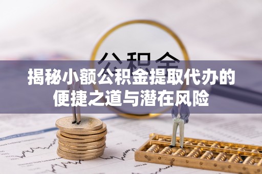 呼伦贝尔揭秘小额公积金提取代办的便捷之道与潜在风险