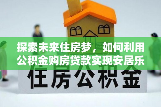 呼伦贝尔探索未来住房梦，如何利用公积金购房贷款实现安居乐业