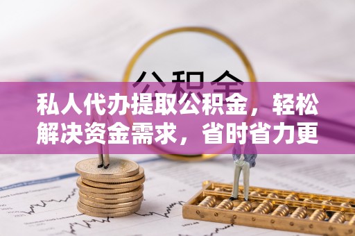 呼伦贝尔私人代办提取公积金，轻松解决资金需求，省时省力更高效