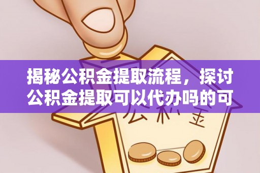 呼伦贝尔揭秘公积金提取流程，探讨公积金提取可以代办吗的可行性与注意事项