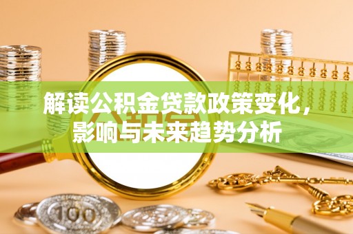 呼伦贝尔解读公积金贷款政策变化，影响与未来趋势分析