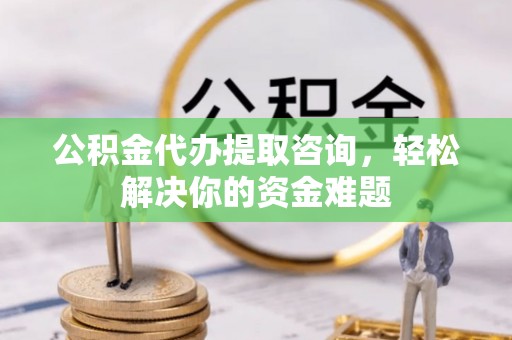 呼伦贝尔公积金代办提取咨询，轻松解决你的资金难题