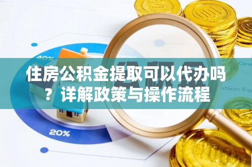 呼伦贝尔住房公积金提取可以代办吗？详解政策与操作流程