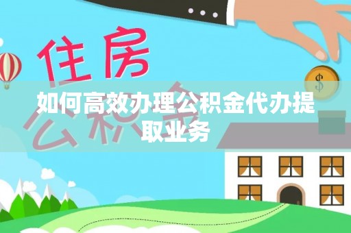 呼伦贝尔如何高效办理公积金代办提取业务