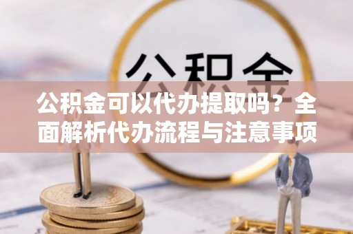 呼伦贝尔公积金可以代办提取吗？全面解析代办流程与注意事项