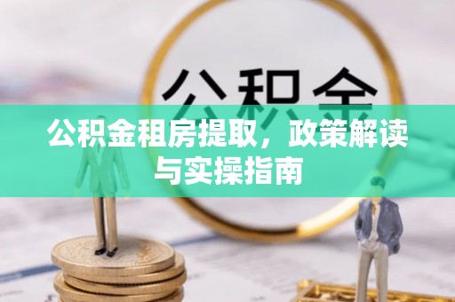 呼伦贝尔公积金租房提取，政策解读与实操指南