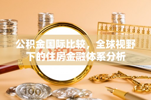 呼伦贝尔公积金国际比较，全球视野下的住房金融体系分析